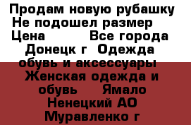 Продам новую рубашку.Не подошел размер.  › Цена ­ 400 - Все города, Донецк г. Одежда, обувь и аксессуары » Женская одежда и обувь   . Ямало-Ненецкий АО,Муравленко г.